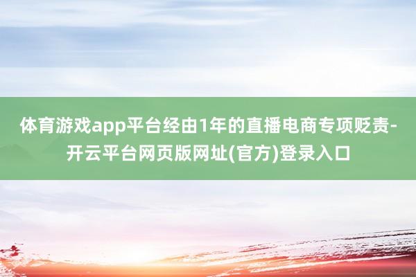 体育游戏app平台经由1年的直播电商专项贬责-开云平台网页版网址(官方)登录入口