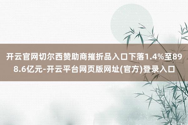 开云官网切尔西赞助商摧折品入口下落1.4%至898.6亿元-开云平台网页版网址(