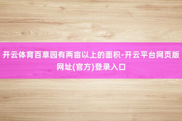 开云体育百草园有两亩以上的面积-开云平台网页版网址(官方)登录入口