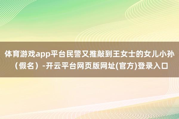体育游戏app平台民警又推敲到王女士的女儿小孙（假名）-开云平台网页版网址(官方