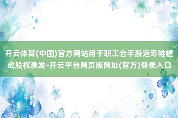 开云体育(中国)官方网站用于职工合手股运筹帷幄或股权激发-开云平台网页版网址(官