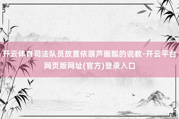 开云体育司法队员放置依葫芦画瓢的说教-开云平台网页版网址(官方)登录入口