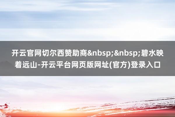 开云官网切尔西赞助商碧水映着远山-开云平台网页版网址(官方)登录入口