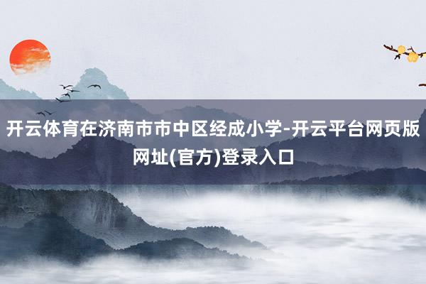 开云体育在济南市市中区经成小学-开云平台网页版网址(官方)登录入口
